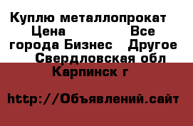 Куплю металлопрокат › Цена ­ 800 000 - Все города Бизнес » Другое   . Свердловская обл.,Карпинск г.